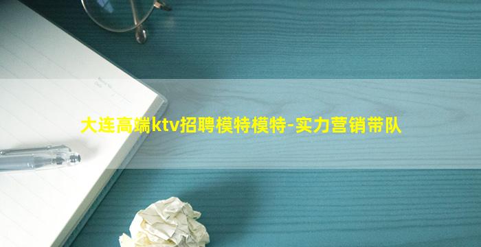 大连高端ktv招聘模特模特-实力营销带队