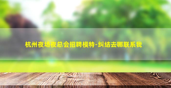 杭州夜场夜总会招聘模特-纠结去哪联系我